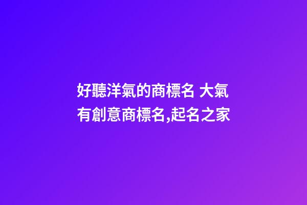 好聽洋氣的商標名 大氣有創意商標名,起名之家